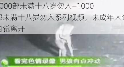 1000部未满十八岁勿入—1000 部未满十八岁勿入系列视频，未成年人请自觉离开