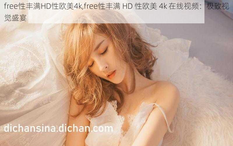 free性丰满HD性欧美4k,free性丰满 HD 性欧美 4k 在线视频：极致视觉盛宴