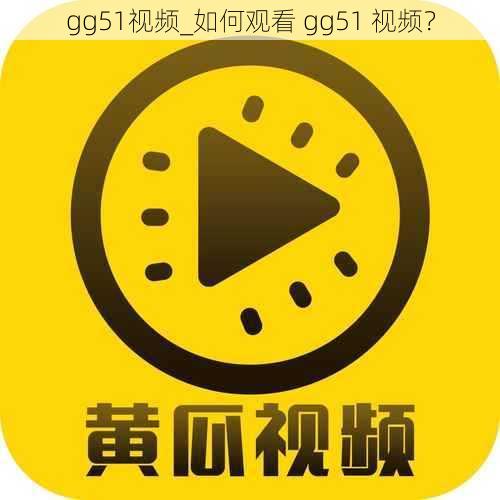 gg51视频_如何观看 gg51 视频？