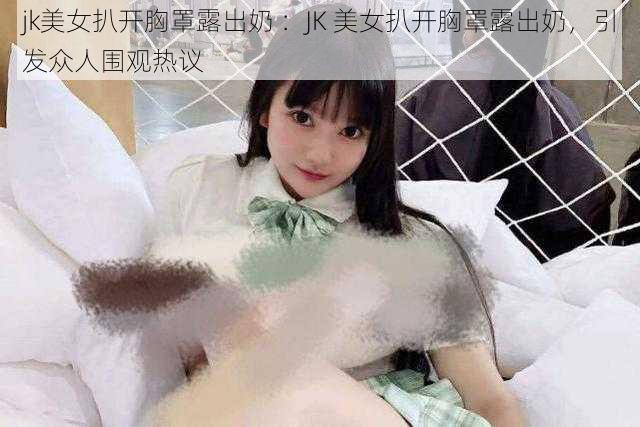 jk美女扒开胸罩露出奶 ：JK 美女扒开胸罩露出奶，引发众人围观热议