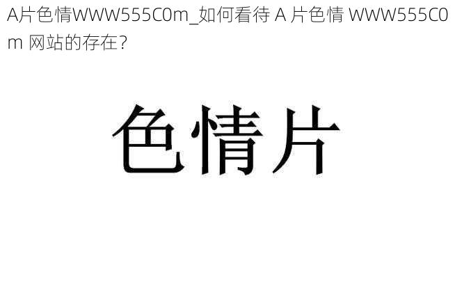 A片色情WWW555C0m_如何看待 A 片色情 WWW555C0m 网站的存在？