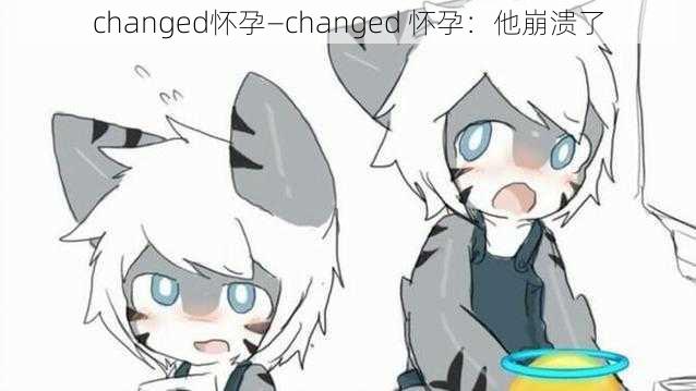 changed怀孕—changed 怀孕：他崩溃了