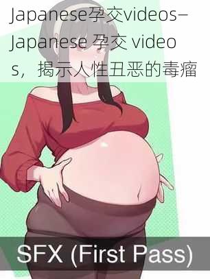 Japanese孕交videos—Japanese 孕交 videos，揭示人性丑恶的毒瘤