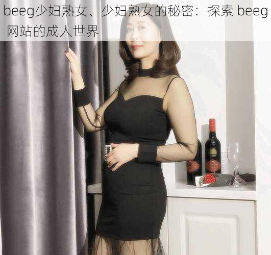 beeg少妇熟女、少妇熟女的秘密：探索 beeg 网站的成人世界