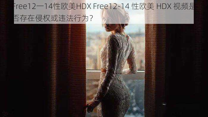 Free12一14性欧美HDX Free12-14 性欧美 HDX 视频是否存在侵权或违法行为？