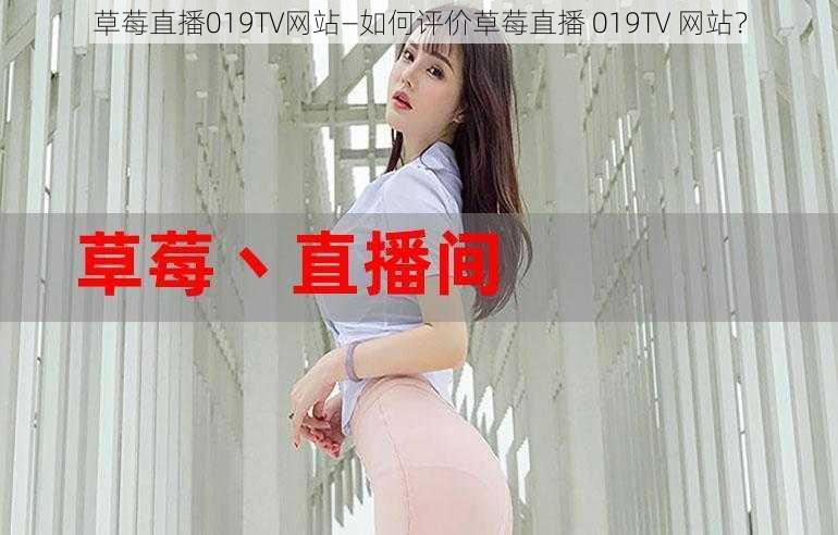 草莓直播019TV网站—如何评价草莓直播 019TV 网站？