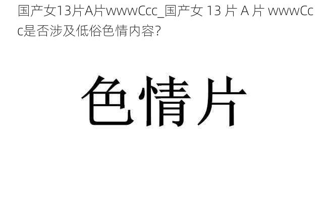 国产女13片A片wwwCcc_国产女 13 片 A 片 wwwCcc是否涉及低俗色情内容？