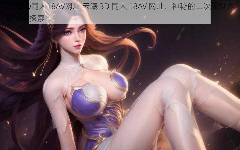 云曦3D同人18AV网址 云曦 3D 同人 18AV 网址：神秘的二次元世界等你来探索