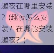 趣夜在哪里安装？(趣夜怎么安装？在哪能安装趣夜？)