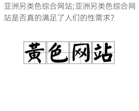 亚洲另类色综合网站;亚洲另类色综合网站是否真的满足了人们的性需求？