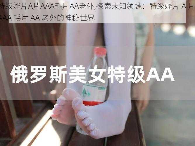 特级婬片A片AAA毛片AA老外,探索未知领域：特级婬片 A 片 AAA 毛片 AA 老外的神秘世界