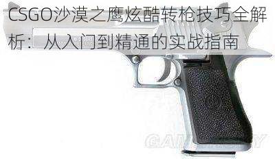 CSGO沙漠之鹰炫酷转枪技巧全解析：从入门到精通的实战指南