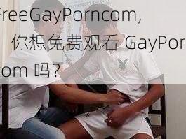 FreeGayPorncom,：你想免费观看 GayPorncom 吗？