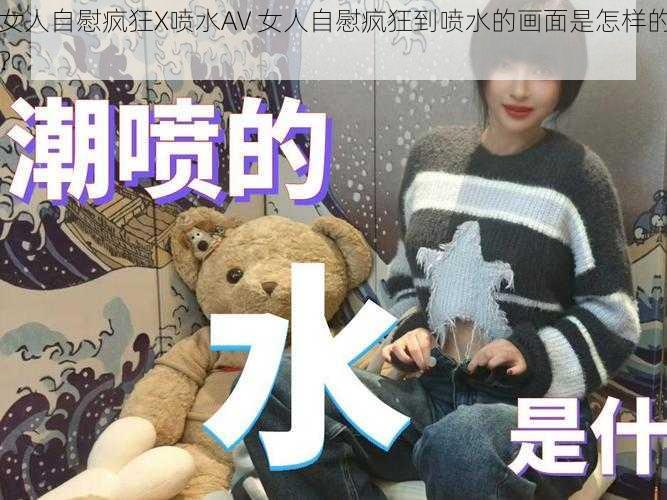 女人自慰疯狂X喷水AV 女人自慰疯狂到喷水的画面是怎样的？