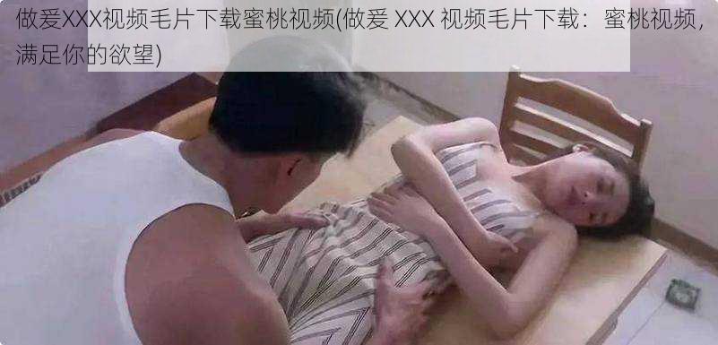 做爰XXX视频毛片下载蜜桃视频(做爰 XXX 视频毛片下载：蜜桃视频，满足你的欲望)