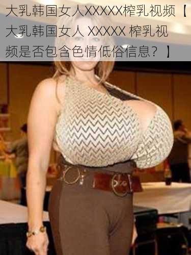 大乳韩国女人XXXXX榨乳视频【大乳韩国女人 XXXXX 榨乳视频是否包含色情低俗信息？】