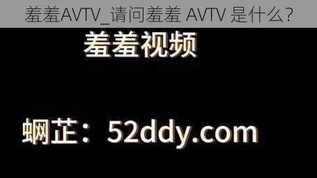 羞羞AVTV_请问羞羞 AVTV 是什么？