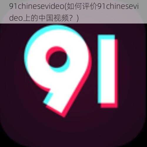 91chinesevideo(如何评价91chinesevideo上的中国视频？)