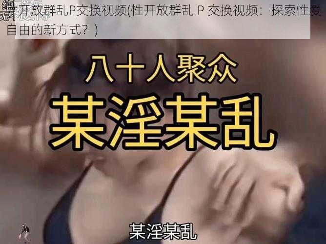 性开放群乱P交换视频(性开放群乱 P 交换视频：探索性爱自由的新方式？)