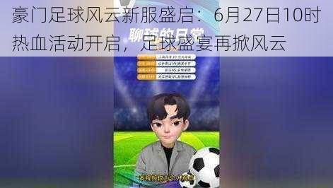 豪门足球风云新服盛启：6月27日10时热血活动开启，足球盛宴再掀风云