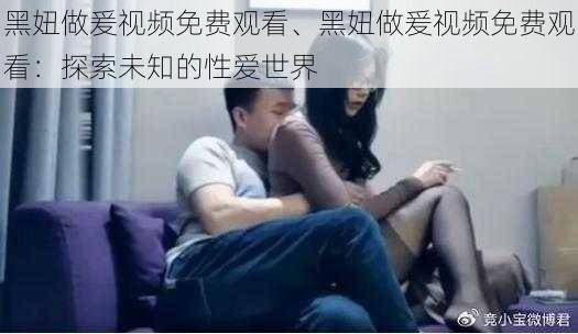 黑妞做爰视频免费观看、黑妞做爰视频免费观看：探索未知的性爱世界