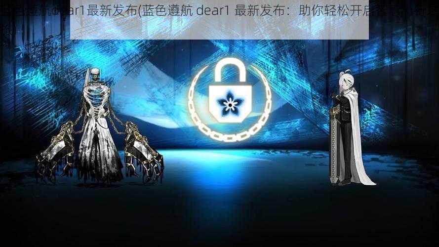 蓝色遵航dear1最新发布(蓝色遵航 dear1 最新发布：助你轻松开启智慧出行之旅)