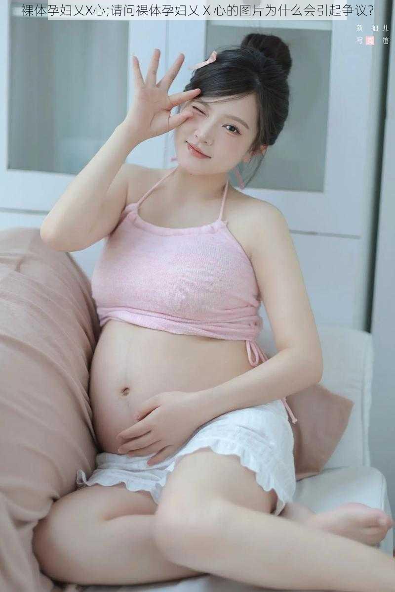 裸体孕妇乂X心;请问裸体孕妇乂 X 心的图片为什么会引起争议？