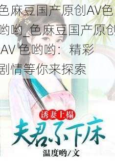 色麻豆国产原创AV色哟哟_色麻豆国产原创 AV 色哟哟：精彩剧情等你来探索