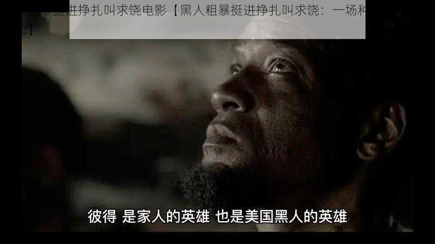 黑人粗暴挺进挣扎叫求饶电影【黑人粗暴挺进挣扎叫求饶：一场种族与欲望的挣扎】