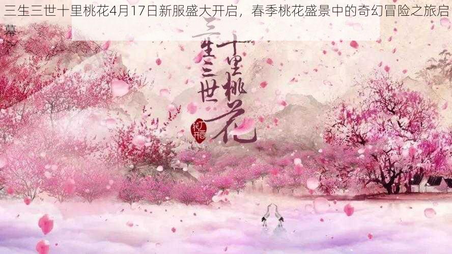 三生三世十里桃花4月17日新服盛大开启，春季桃花盛景中的奇幻冒险之旅启幕