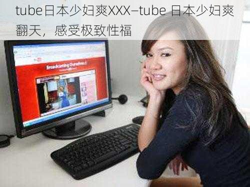 tube日本少妇爽XXX—tube 日本少妇爽翻天，感受极致性福