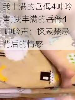 我丰满的岳㑄4呻吟声;我丰满的岳㑄4 呻吟声：探索禁忌背后的情感