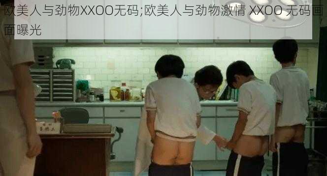 欧美人与劲物XXOO无码;欧美人与劲物激情 XXOO 无码画面曝光