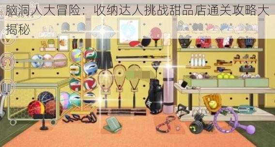 脑洞人大冒险：收纳达人挑战甜品店通关攻略大揭秘