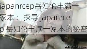 japanrcep岳妇伦丰满一冢本 ：探寻 japanrcep 岳妇伦丰满一冢本的秘密