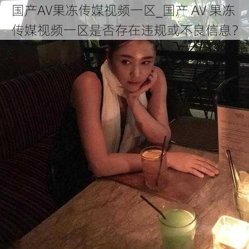 国产AV果冻传媒视频一区_国产 AV 果冻传媒视频一区是否存在违规或不良信息？