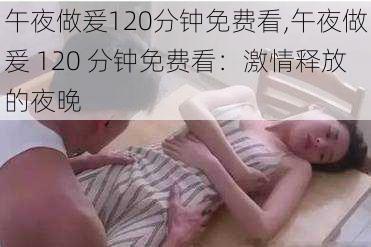 午夜做爰120分钟免费看,午夜做爰 120 分钟免费看：激情释放的夜晚