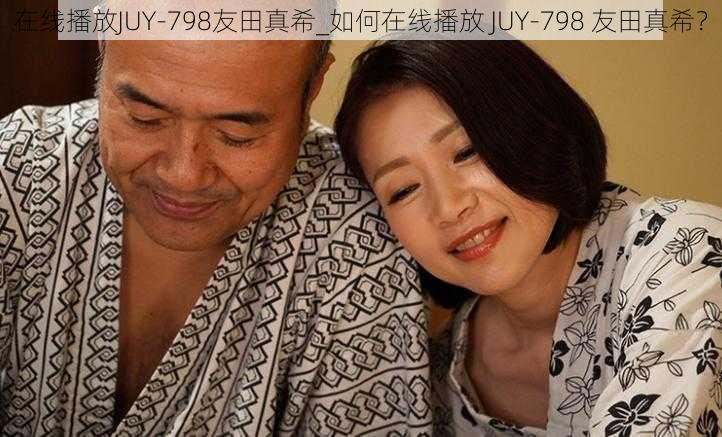 在线播放JUY-798友田真希_如何在线播放 JUY-798 友田真希？