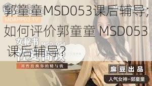 郭童童MSD053课后辅导;如何评价郭童童 MSD053 课后辅导？