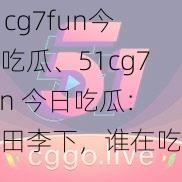 51cg7fun今日吃瓜、51cg7fun 今日吃瓜：瓜田李下，谁在吃瓜？