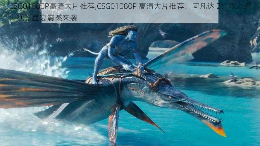 CSG01080P高清大片推荐,CSG01080P 高清大片推荐：阿凡达 2：水之道，视觉盛宴震撼来袭