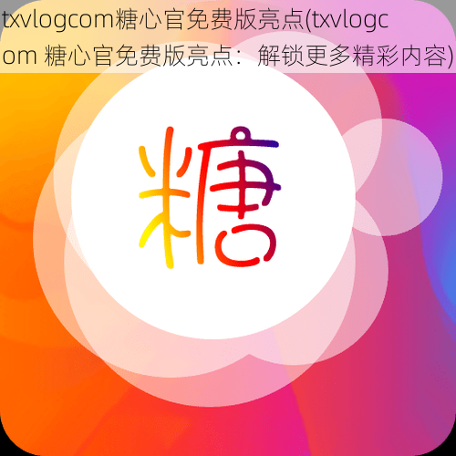 txvlogcom糖心官免费版亮点(txvlogcom 糖心官免费版亮点：解锁更多精彩内容)