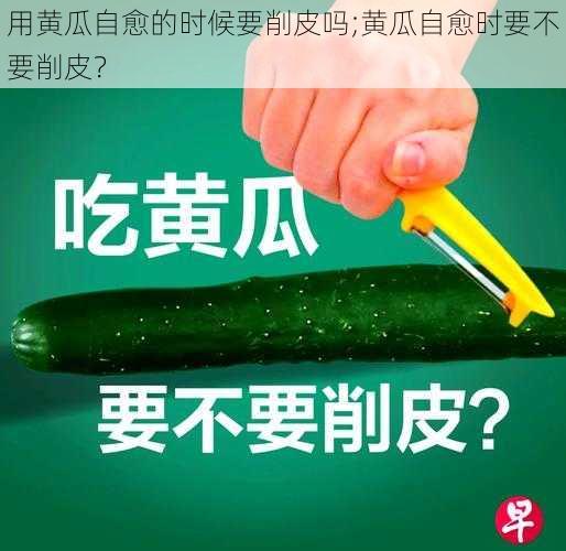 用黄瓜自愈的时候要削皮吗;黄瓜自愈时要不要削皮？