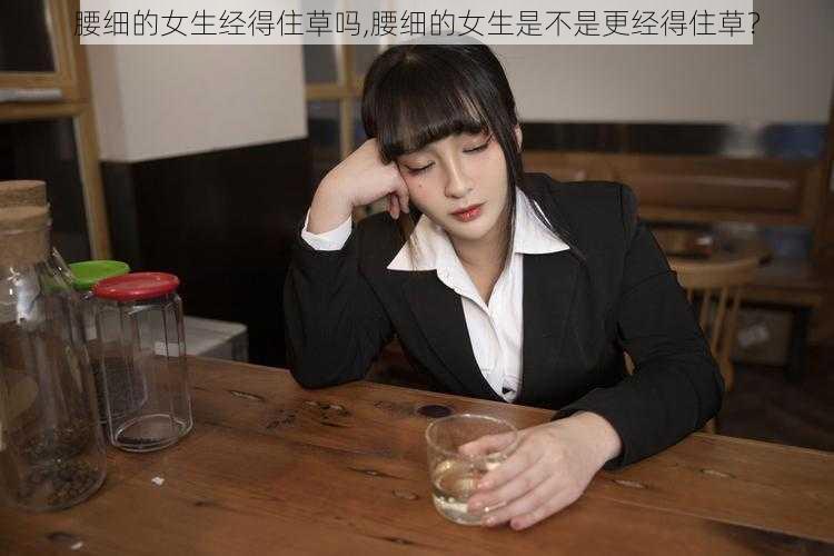 腰细的女生经得住草吗,腰细的女生是不是更经得住草？