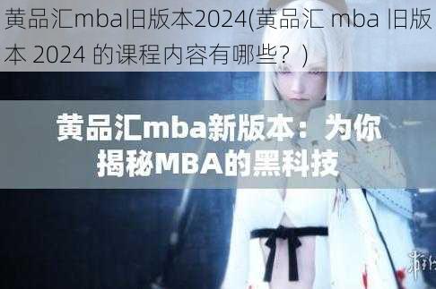 黄品汇mba旧版本2024(黄品汇 mba 旧版本 2024 的课程内容有哪些？)