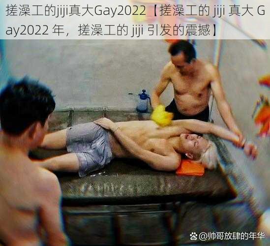 搓澡工的jiji真大Gay2022【搓澡工的 jiji 真大 Gay2022 年，搓澡工的 jiji 引发的震撼】