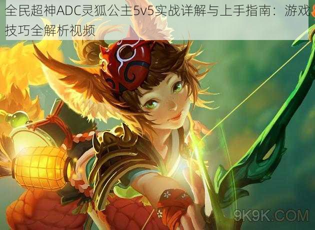 全民超神ADC灵狐公主5v5实战详解与上手指南：游戏技巧全解析视频