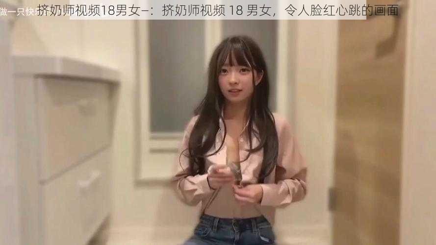 挤奶师视频18男女—：挤奶师视频 18 男女，令人脸红心跳的画面