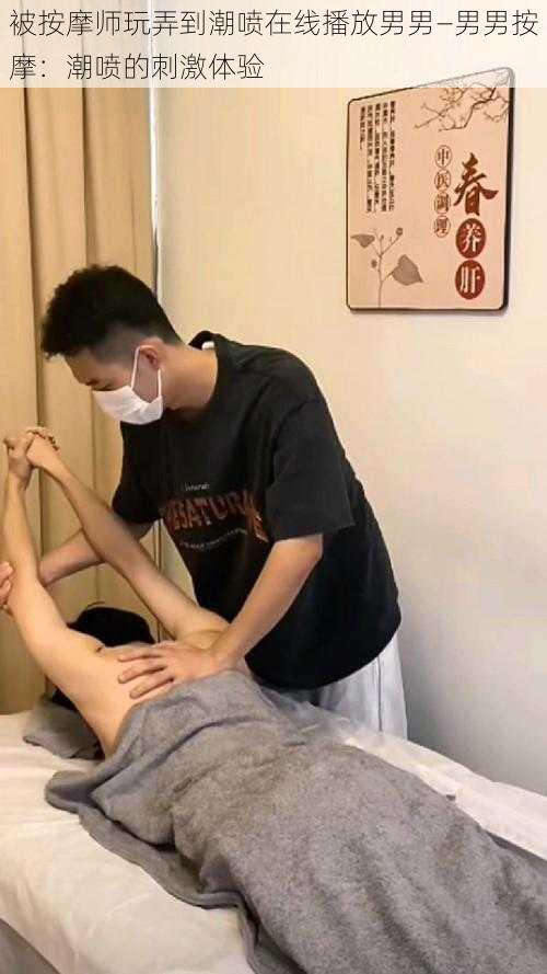 被按摩师玩弄到潮喷在线播放男男—男男按摩：潮喷的刺激体验