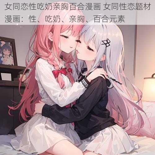 女同恋性吃奶亲胸百合漫画 女同性恋题材漫画：性、吃奶、亲胸、百合元素